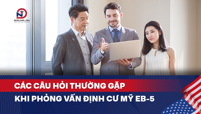 Các câu hỏi thường gặp khi phỏng vấn định cư Mỹ EB5