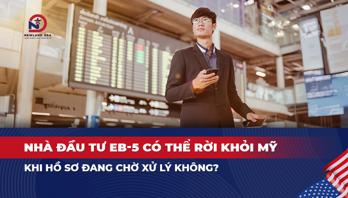 Nhà đầu tư EB5 có thể rời khỏi Mỹ khi hồ sơ đang chờ xử lý không?