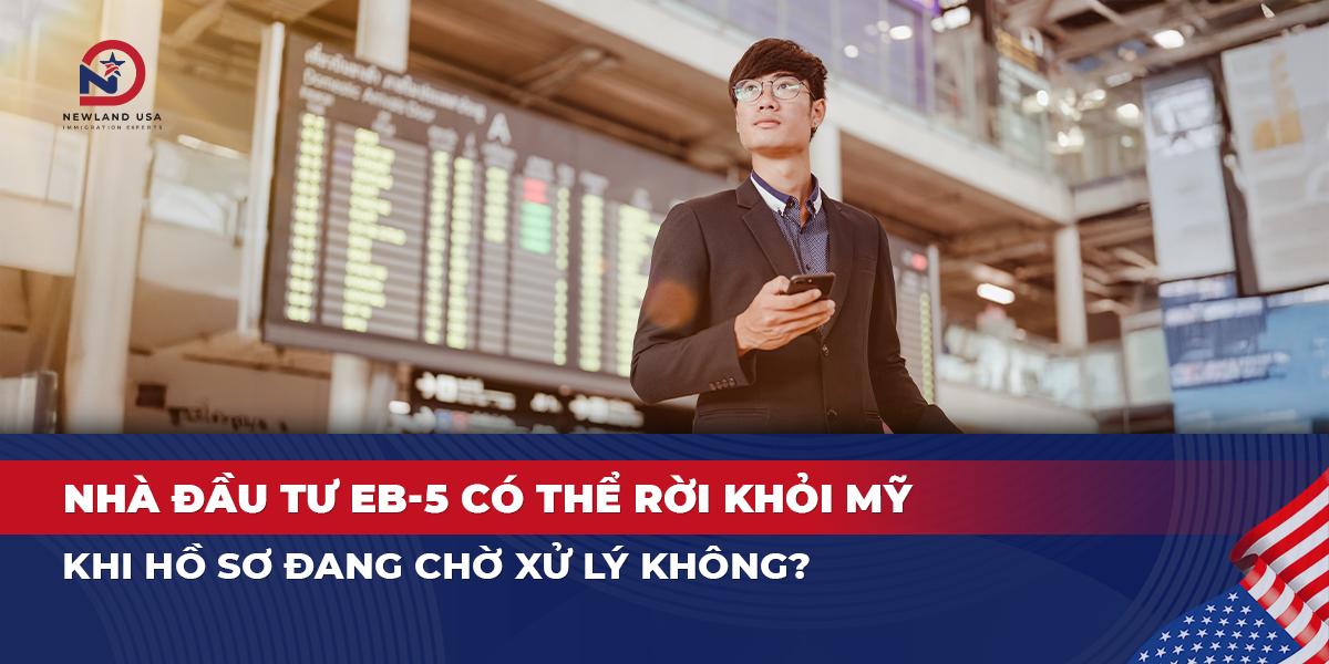 Nhà đầu tư EB5 có thể rời khỏi Mỹ khi hồ sơ đang chờ xử lý không?